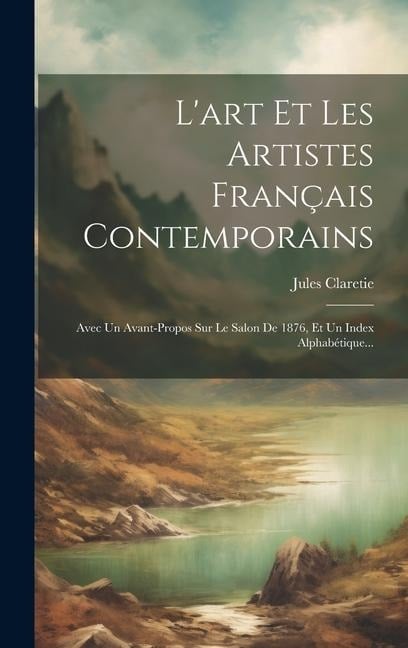 L'art Et Les Artistes Français Contemporains: Avec Un Avant-propos Sur Le Salon De 1876, Et Un Index Alphabétique... - Jules Claretie