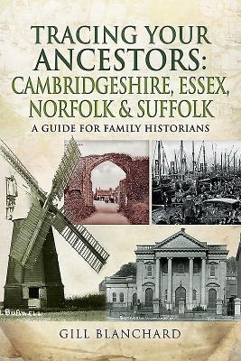 Tracing Your Ancestors: Cambridgeshire, Essex, Norfolk and Suffolk - Gill Blanchard