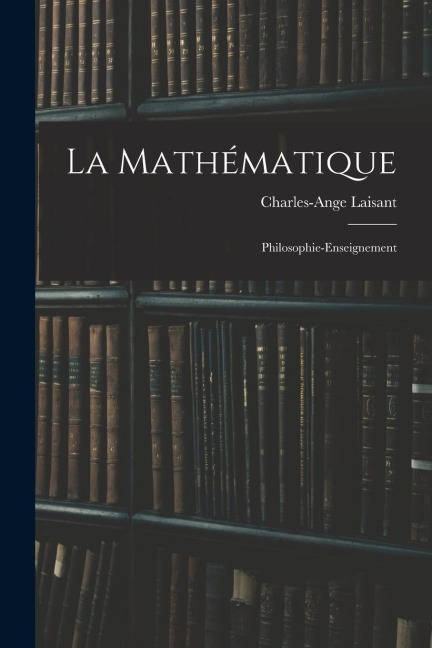 La Mathématique: Philosophie-Enseignement - Charles-Ange Laisant
