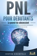 PNL POUR DÉBUTANTS - Le pouvoir du subconscient: Comment exploiter le pouvoir de la psychologie, de la communication et des techniques de manipulation pour obtenir enfin tout ce que vous voulez - Justus Kronfeld