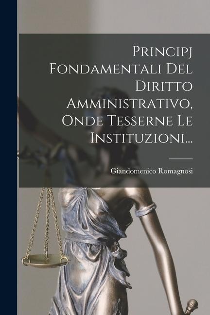 Principj Fondamentali Del Diritto Amministrativo, Onde Tesserne Le Instituzioni... - Giandomenico Romagnosi