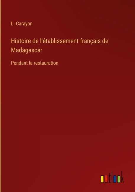 Histoire de l'établissement français de Madagascar - L. Carayon