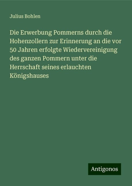 Die Erwerbung Pommerns durch die Hohenzollern zur Erinnerung an die vor 50 Jahren erfolgte Wiedervereinigung des ganzen Pommern unter die Herrschaft seines erlauchten Königshauses - Julius Bohlen