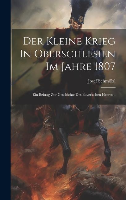 Der Kleine Krieg In Oberschlesien Im Jahre 1807: Ein Beitrag Zur Geschichte Des Bayerischen Heeres... - Josef Schmölzl