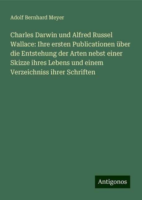 Charles Darwin und Alfred Russel Wallace: Ihre ersten Publicationen über die Entstehung der Arten nebst einer Skizze ihres Lebens und einem Verzeichniss ihrer Schriften - Adolf Bernhard Meyer