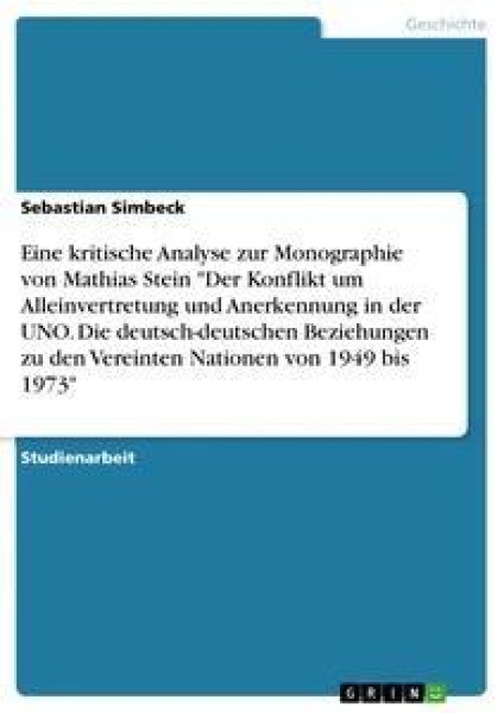 Eine kritische Analyse zur Monographie von Mathias Stein "Der Konflikt um Alleinvertretung und Anerkennung in der UNO. Die deutsch-deutschen Beziehungen zu den Vereinten Nationen von 1949 bis 1973" - Sebastian Simbeck