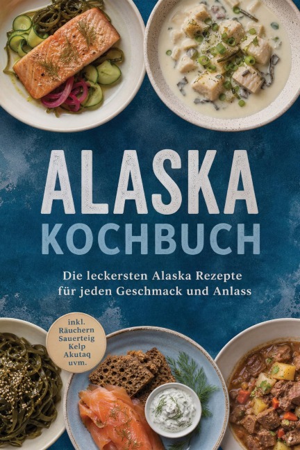Alaska Kochbuch: Die leckersten Alaska Rezepte für jeden Geschmack und Anlass  - inkl. Räuchern, Sauerteig, Kelp, Akutaq uvm. - Maria Langnitz