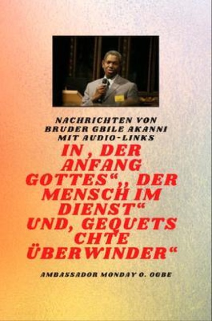von Bruder Gbile Akanni mit Audio-Links - Am Anfang Gottes ; Der Mensch im Dienst und verletzt Überwinder - Gbile Akanni, Ambassador Monday O. Ogbe