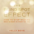 The Blind Spot Effect: How to Stop Missing What's Right in Front of You - Kelly Boys