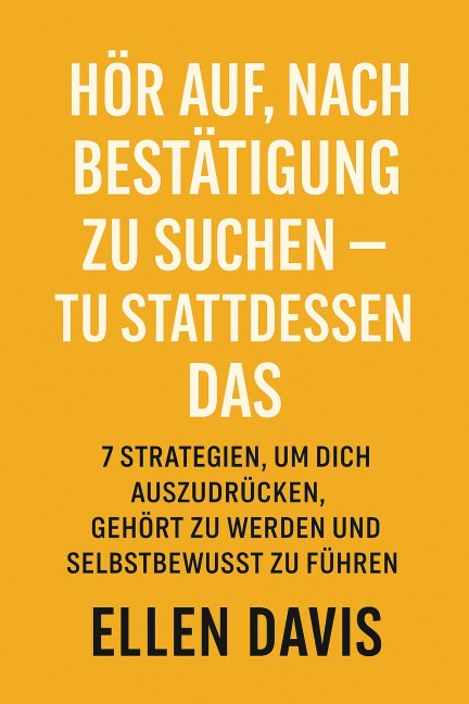 Hör Auf, Nach Bestätigung Zu Suchen - Tu Stattdessen Das: 7 Strategien, Um Dich Auszudrücken, Gehört Zu Werden Und Selbstbewusst Zu Führen - Ellen Davis