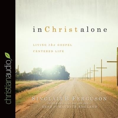 In Christ Alone: Living the Gospel Centered Life - Sinclair B. Ferguson
