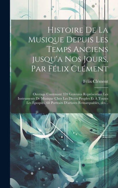 Histoire de la musique depuis les temps anciens jusqu'a nos jours, par Félix Clément; ouvrage contenant 359 gravures représentant les instruments de musique chez les divers peuples et à toutes les époques, 68 portraits d'artistes remarquables, des... - Félix Clément