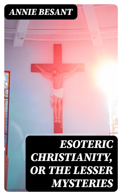 Esoteric Christianity, or The Lesser Mysteries - Annie Besant