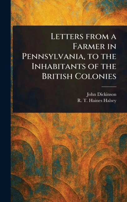 Letters From a Farmer in Pennsylvania, to the Inhabitants of the British Colonies - John Dickinson, R T Haines (Richard Townley Halsey