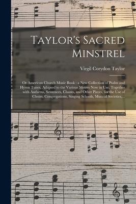 Taylor's Sacred Minstrel; or American Church Music Book: a New Collection of Psalm and Hymn Tunes, Adapted to the Various Metres Now in Use; Together - Virgil Corydon Taylor