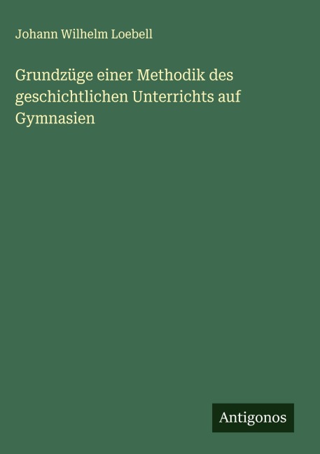 Grundzüge einer Methodik des geschichtlichen Unterrichts auf Gymnasien - Johann Wilhelm Loebell