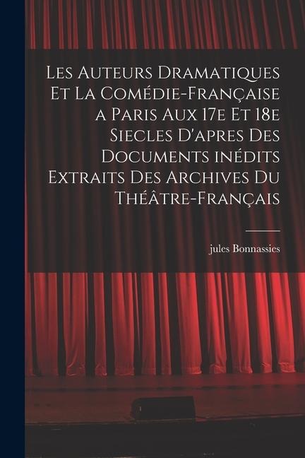 Les auteurs dramatiques et la Comédie-Française a Paris aux 17e et 18e siecles d'apres des documents inédits extraits des archives du Théâtre-Français - Jules Bonnassies