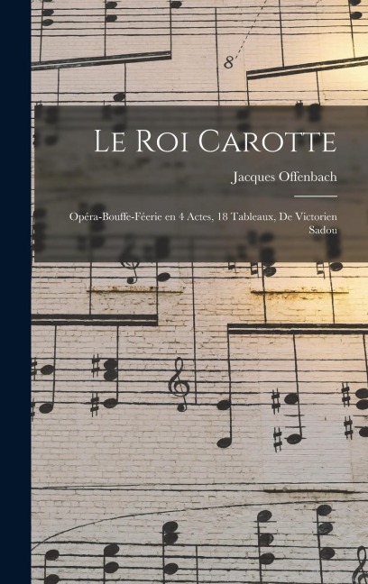 Le roi Carotte; opéra-bouffe-féerie en 4 actes, 18 tableaux, de Victorien Sadou - Jacques Offenbach