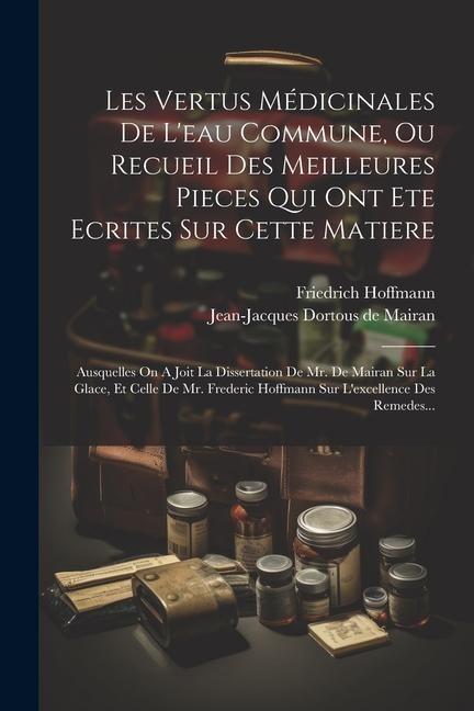 Les Vertus Médicinales De L'eau Commune, Ou Recueil Des Meilleures Pieces Qui Ont Ete Ecrites Sur Cette Matiere: Ausquelles On A Joit La Dissertation - Friedrich Hoffmann