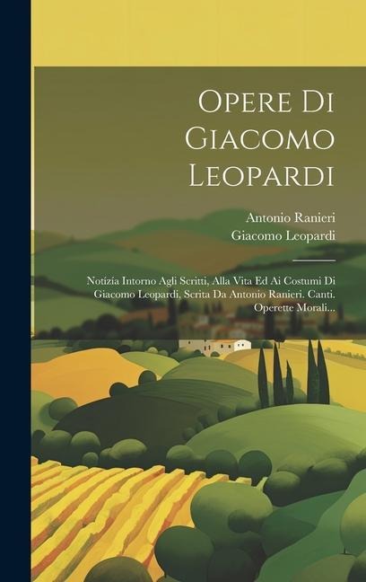 Opere Di Giacomo Leopardi: Notízía Intorno Agli Scritti, Alla Vita Ed Ai Costumi Di Giacomo Leopardi, Scrita Da Antonio Ranieri. Canti. Operette - Giacomo Leopardi, Antonio Ranieri