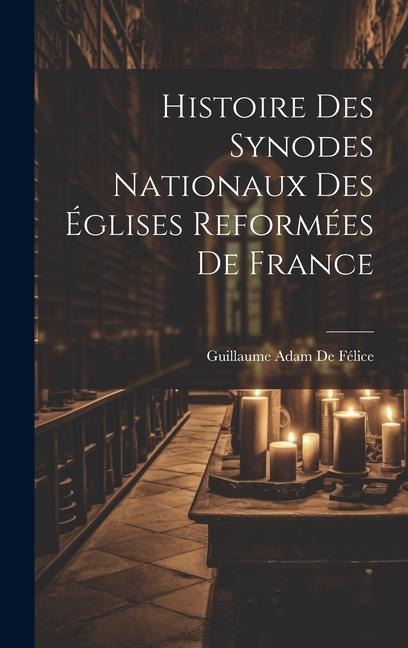 Histoire Des Synodes Nationaux Des Églises Reformées De France - Guillaume Adam De Félice