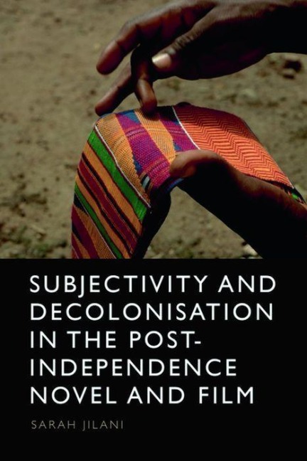 Subjectivity and Decolonisation in the Post-Independence Novel and Film - Sarah Jilani