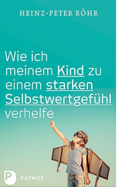 Wie ich meinem Kind zu einem starken Selbstwertgefühl verhelfe - Heinz-Peter Röhr