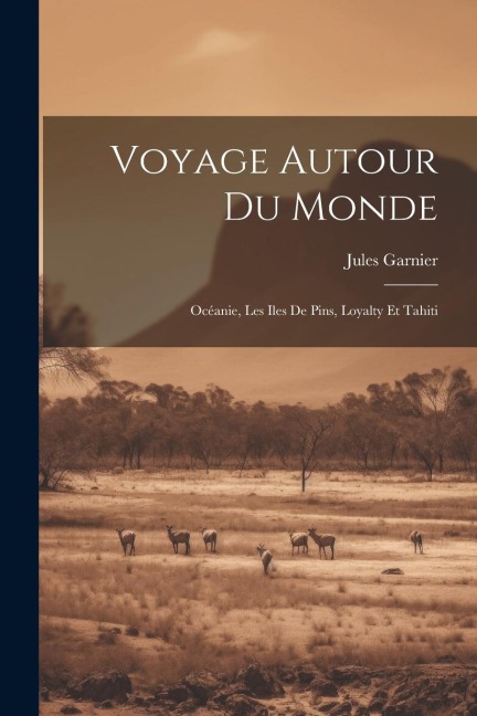 Voyage Autour Du Monde: Océanie, Les Iles De Pins, Loyalty Et Tahiti - Jules Garnier