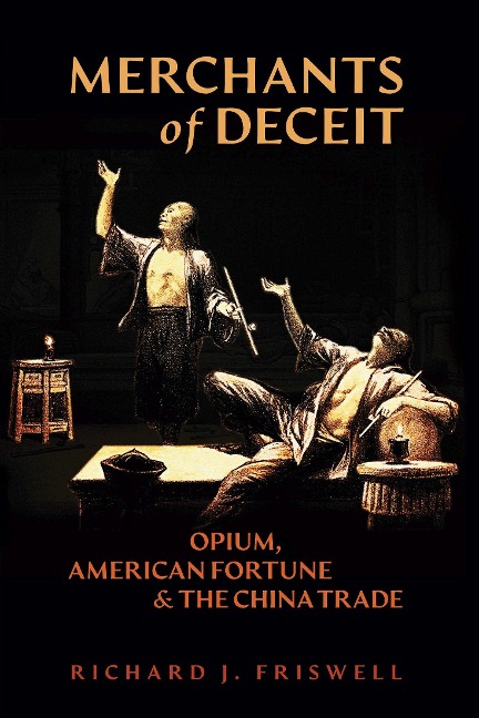 Merchants of Deceit: Opium, American Fortune & the China Trade - Richard J. Friswell