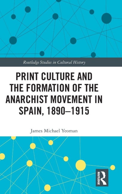 Print Culture and the Formation of the Anarchist Movement in Spain, 1890-1915 - James Michael Yeoman