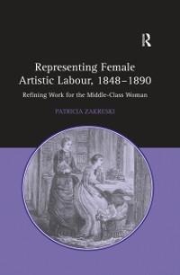 Representing Female Artistic Labour, 1848-1890 - Patricia Zakreski