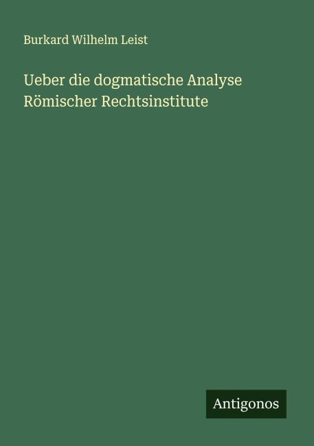 Ueber die dogmatische Analyse Römischer Rechtsinstitute - Burkard Wilhelm Leist