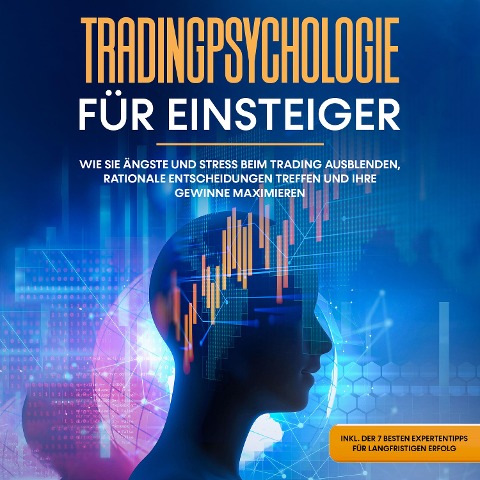 Tradingpsychologie für Einsteiger: Wie Sie Ängste und Stress beim Trading ausblenden, rationale Entscheidungen treffen und Ihre Gewinne maximieren - inkl. der 7 besten Expertentipps für langfristigen Erfolg - Oliver Bley