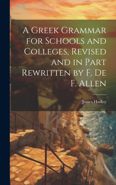 A Greek Grammar for Schools and Colleges, Revised and in Part Rewritten by F. De F. Allen - James Hadley