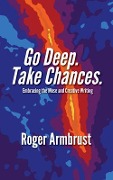 Go Deep. Take Chances.: Embracing the Muse and Creative Writing - Roger Armbrust