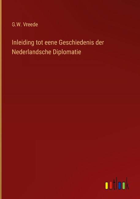 Inleiding tot eene Geschiedenis der Nederlandsche Diplomatie - G. W. Vreede