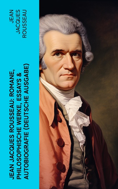 Jean Jacques Rousseau: Romane, Philosophische Werke, Essays & Autobiografie (Deutsche Ausgabe) - Jean Jacques Rousseau