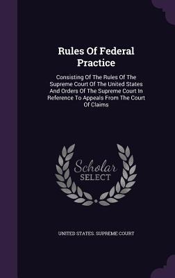 Rules Of Federal Practice: Consisting Of The Rules Of The Supreme Court Of The United States And Orders Of The Supreme Court In Reference To Appe - 