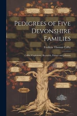 Pedigrees of Five Devonshire Families: Colby, Coplestone, Reynolds, Palmer and Johnson - Frederic Thomas Colby