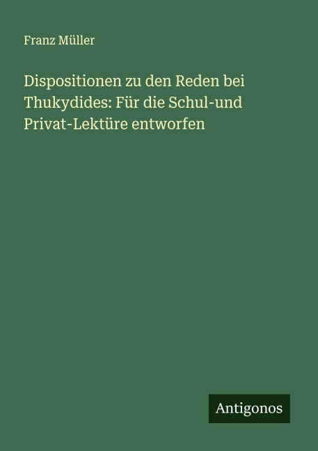 Dispositionen zu den Reden bei Thukydides: Für die Schul-und Privat-Lektüre entworfen - Franz Müller