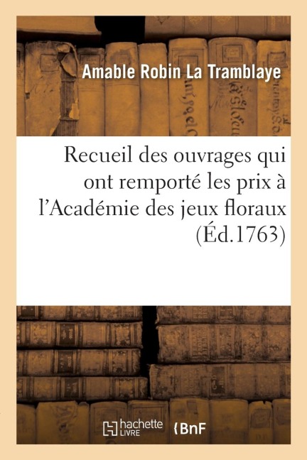 Recueil Des Ouvrages Qui Ont Remporté Les Prix À l'Académie Des Jeux Floraux En 1761, 1762 Et 1763 - Amable Robin La Tramblaye