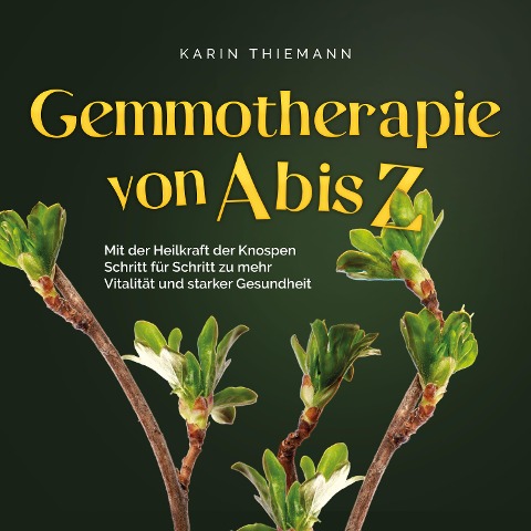 Gemmotherapie von A bis Z: Mit der Heilkraft der Knospen Schritt für Schritt zu mehr Vitalität und starker Gesundheit - inkl. Anleitung zum Eigenanbau & Herstellung von Gemmotherapeutika - Karin Thiemann