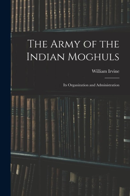The Army of the Indian Moghuls: Its Organization and Administration - William Irvine