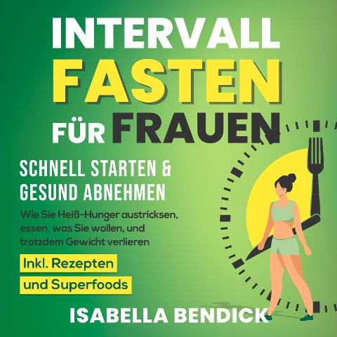 Intervallfasten für Frauen ¿ schnell starten & gesund abnehmen: Wie Sie Heiß-Hunger austricksen, essen, was Sie wollen und trotzdem Gewicht verlieren. Inkl. Rezepten und Superfoods - Isabella Bendick