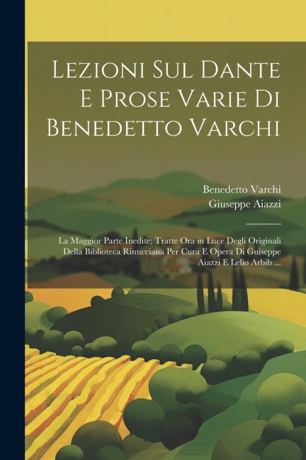 Lezioni Sul Dante E Prose Varie Di Benedetto Varchi: La Maggior Parte Inedite; Tratte Ora in Luce Degli Originali Della Biblioteca Rinucciana Per Cura - Benedetto Varchi, Giuseppe Aiazzi