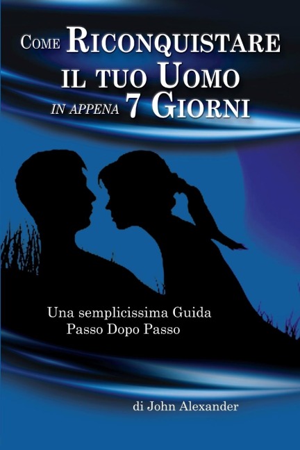 Come Riconquistare il tuo Uomo in appena 7 Giorni - John Alexander