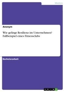 Wie gelingt Resilienz im Unternehmen? Fallbeispiel eines Fitnessclubs - Anonym