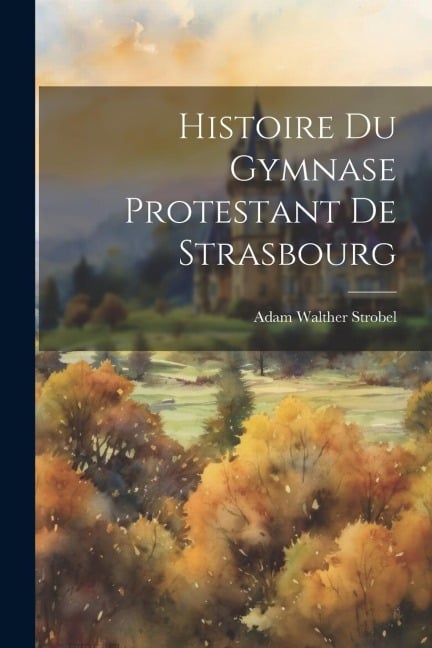 Histoire Du Gymnase Protestant De Strasbourg - Adam Walther Strobel