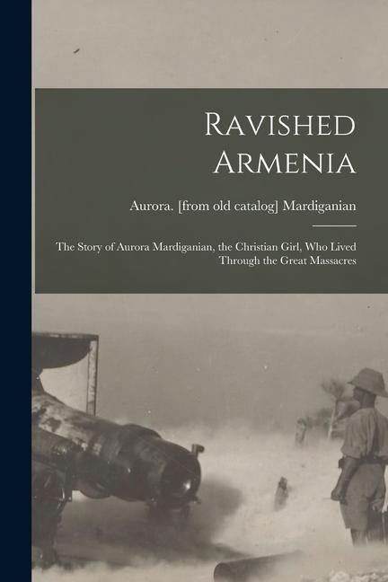 Ravished Armenia; the Story of Aurora Mardiganian, the Christian Girl, who Lived Through the Great Massacres - 