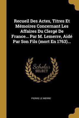 Recueil Des Actes, Titres Et Mémoires Concernant Les Affaires Du Clergé De France... Par M. Lemerre, Aidé Par Son Fils (mort En 1763)... - Pierre Le Merre